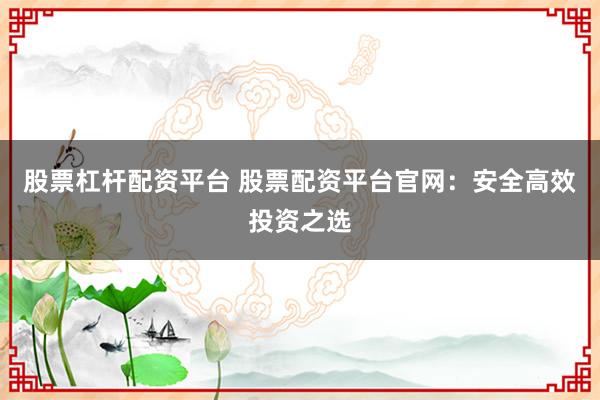 股票杠杆配资平台 股票配资平台官网:安全高效投资之选