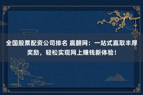 全国股票配资公司排名 赢翻网：一站式赢取丰厚奖励，轻松实现网上赚钱新体验！