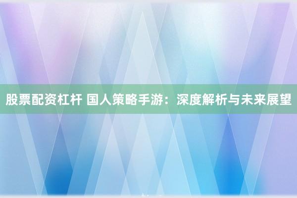 股票配资杠杆 国人策略手游：深度解析与未来展望