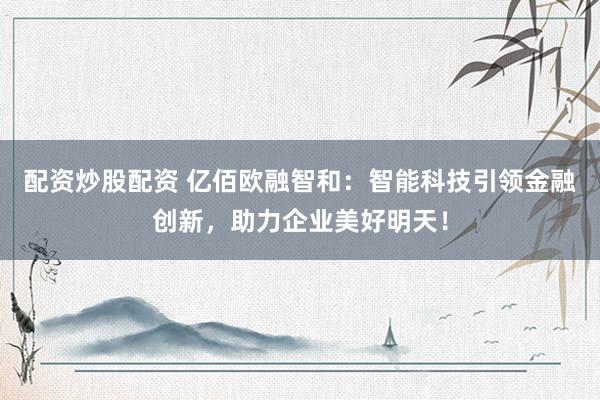 配资炒股配资 亿佰欧融智和：智能科技引领金融创新，助力企业美好明天！