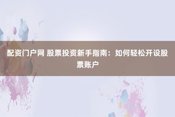 配资门户网 股票投资新手指南：如何轻松开设股票账户