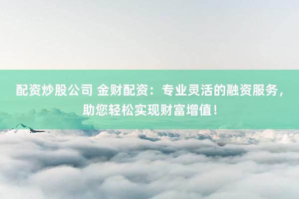 配资炒股公司 金财配资：专业灵活的融资服务，助您轻松实现财富增值！