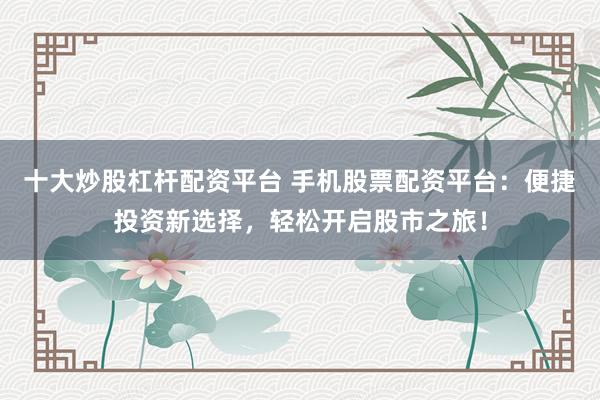 十大炒股杠杆配资平台 手机股票配资平台:便捷投资新选择,轻松开启股市之旅!