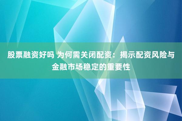 股票融资好吗 为何需关闭配资：揭示配资风险与金融市场稳定的重要性