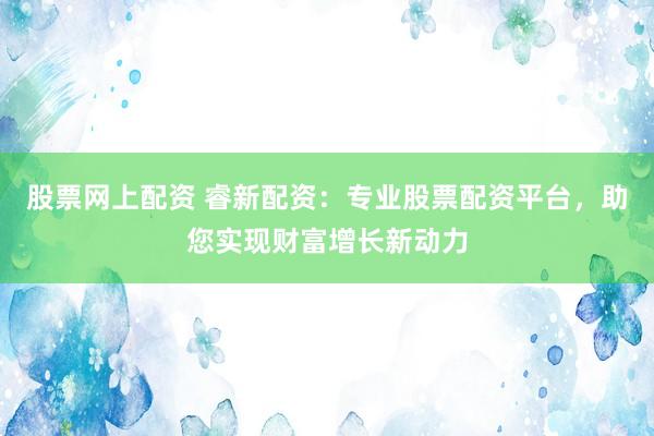 股票网上配资 睿新配资:专业股票配资平台,助您实现财富增长新动力