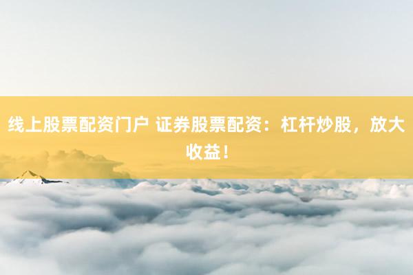 线上股票配资门户 证券股票配资：杠杆炒股，放大收益！