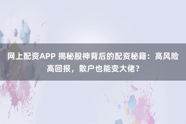 网上配资APP 揭秘股神背后的配资秘籍：高风险高回报，散户也能变大佬？
