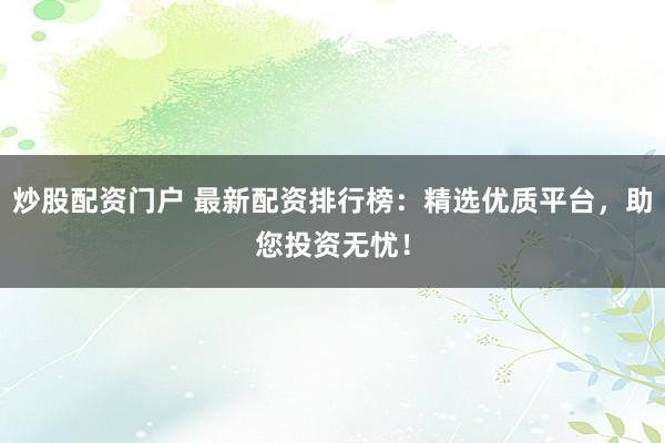 炒股配资门户 最新配资排行榜：精选优质平台，助您投资无忧！