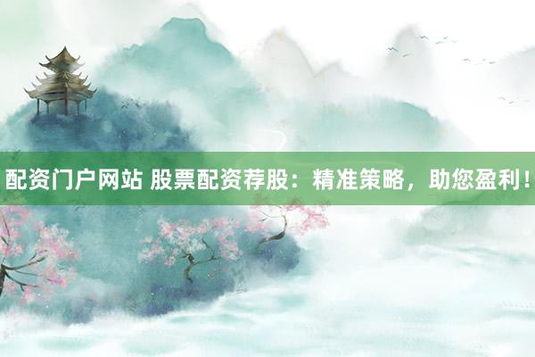 配资门户网站 股票配资荐股：精准策略，助您盈利！