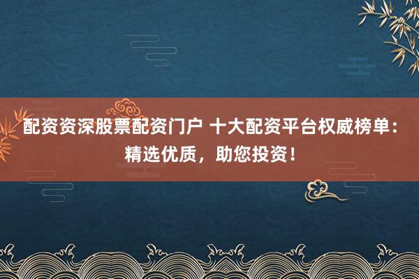 配资资深股票配资门户 十大配资平台权威榜单：精选优质，助您投资！