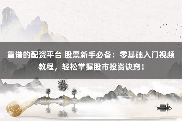 靠谱的配资平台 股票新手必备：零基础入门视频教程，轻松掌握股市投资诀窍！