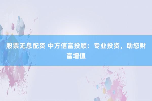 股票无息配资 中方信富投顾：专业投资，助您财富增值