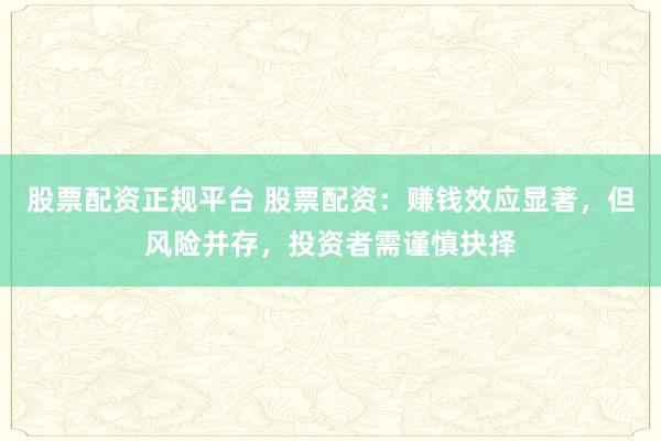 股票配资正规平台 股票配资：赚钱效应显著，但风险并存，投资者需谨慎抉择