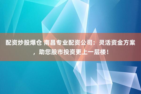 配资炒股爆仓 南昌专业配资公司：灵活资金方案，助您股市投资更上一层楼！