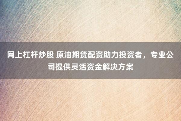 网上杠杆炒股 原油期货配资助力投资者，专业公司提供灵活资金解决方案