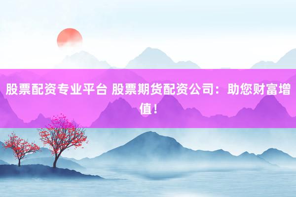 股票配资专业平台 股票期货配资公司：助您财富增值！