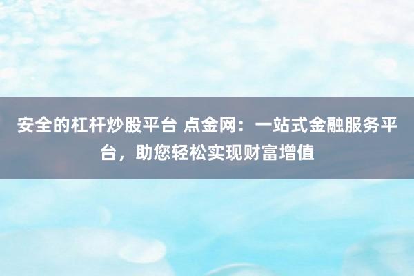 安全的杠杆炒股平台 点金网：一站式金融服务平台，助您轻松实现财富增值