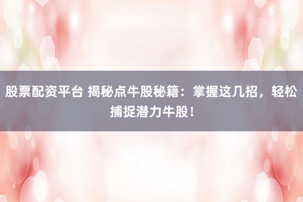 股票配资平台 揭秘点牛股秘籍：掌握这几招，轻松捕捉潜力牛股！
