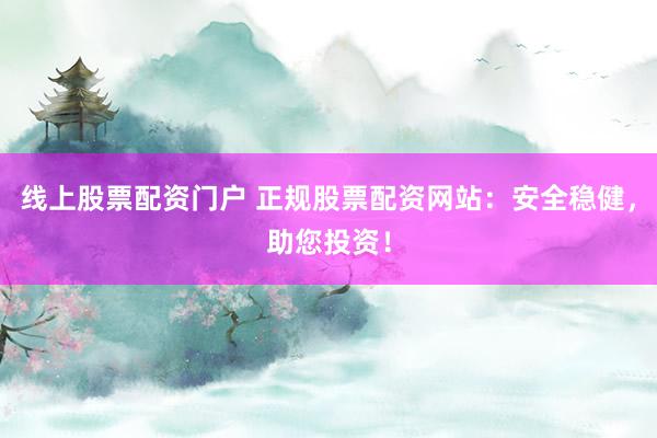 线上股票配资门户 正规股票配资网站：安全稳健，助您投资！