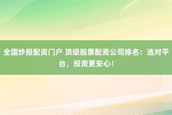 全国炒股配资门户 顶级股票配资公司排名：选对平台，投资更安心！