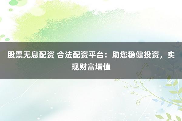 股票无息配资 合法配资平台：助您稳健投资，实现财富增值