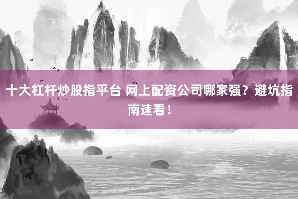 十大杠杆炒股指平台 网上配资公司哪家强？避坑指南速看！