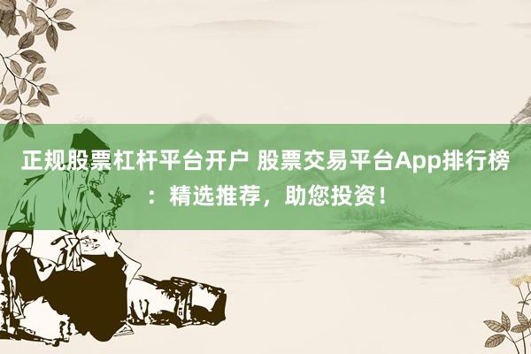 正规股票杠杆平台开户 股票交易平台App排行榜：精选推荐，助您投资！