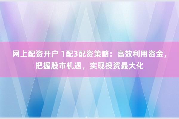 网上配资开户 1配3配资策略：高效利用资金，把握股市机遇，实现投资最大化