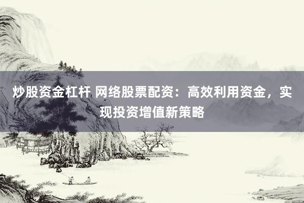 炒股资金杠杆 网络股票配资：高效利用资金，实现投资增值新策略