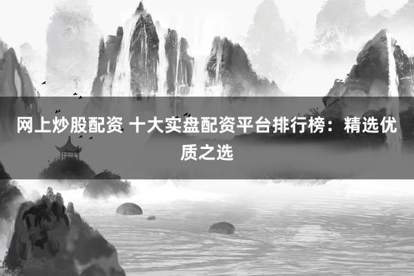 网上炒股配资 十大实盘配资平台排行榜：精选优质之选