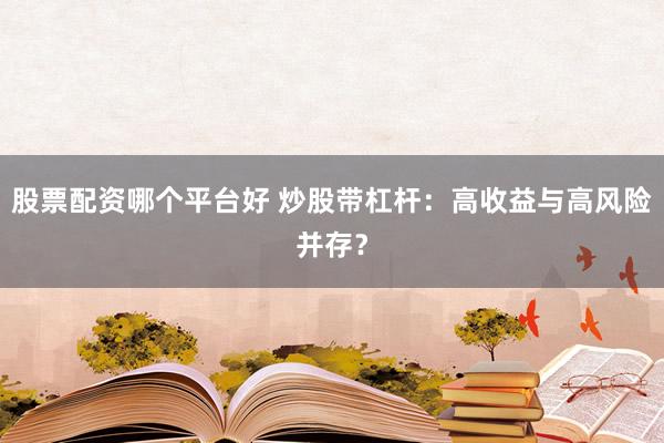 股票配资哪个平台好 炒股带杠杆：高收益与高风险并存？