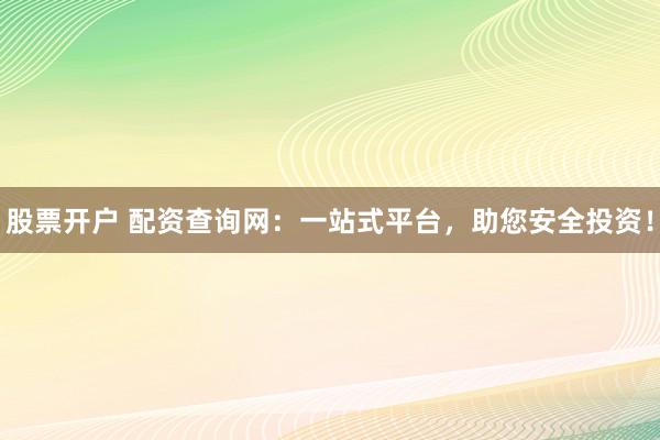 股票开户 配资查询网：一站式平台，助您安全投资！