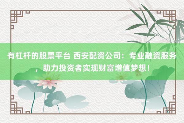有杠杆的股票平台 西安配资公司：专业融资服务，助力投资者实现财富增值梦想！