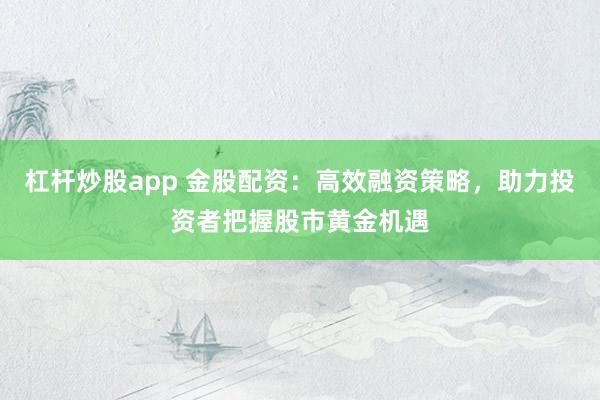 杠杆炒股app 金股配资：高效融资策略，助力投资者把握股市黄金机遇