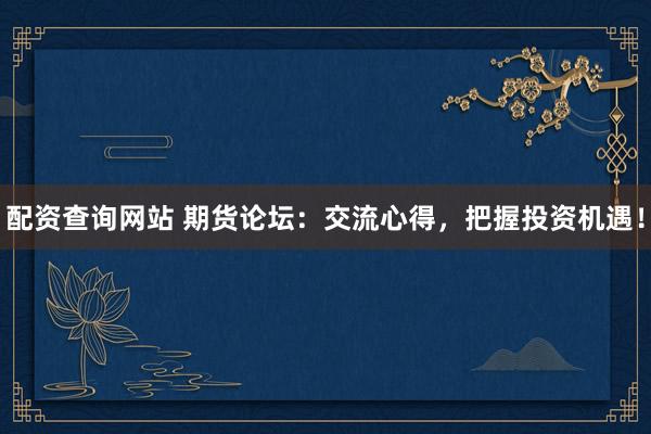 配资查询网站 期货论坛：交流心得，把握投资机遇！