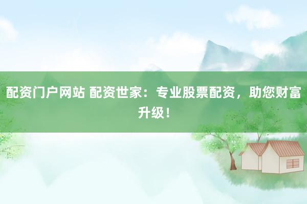 配资门户网站 配资世家：专业股票配资，助您财富升级！