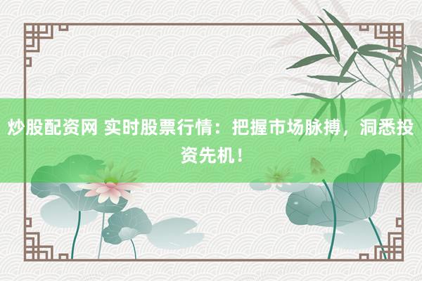 炒股配资网 实时股票行情：把握市场脉搏，洞悉投资先机！