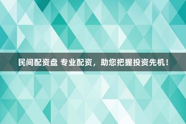 民间配资盘 专业配资，助您把握投资先机！