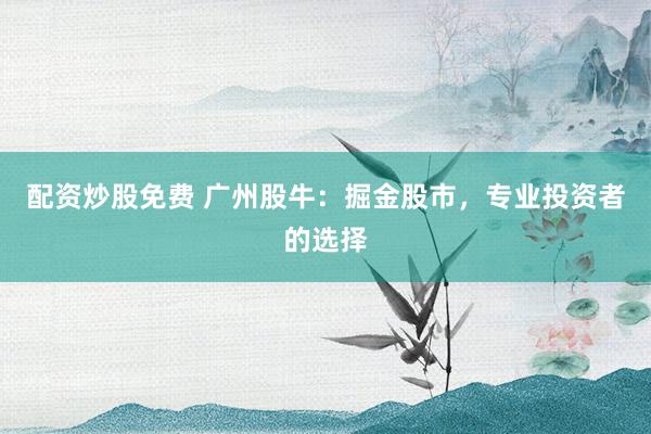 配资炒股免费 广州股牛：掘金股市，专业投资者的选择