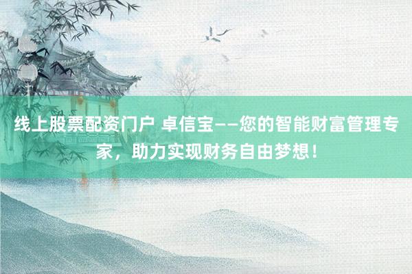 线上股票配资门户 卓信宝——您的智能财富管理专家，助力实现财务自由梦想！