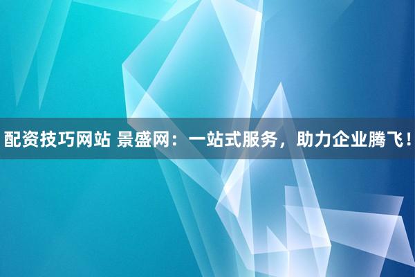 配资技巧网站 景盛网：一站式服务，助力企业腾飞！