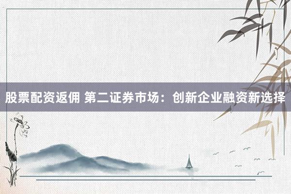 股票配资返佣 第二证券市场：创新企业融资新选择