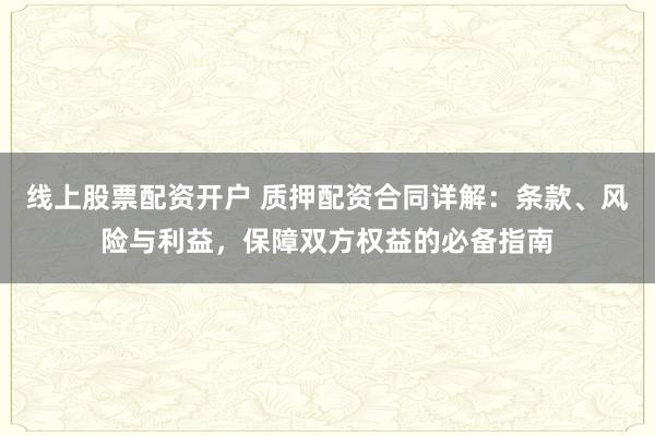 线上股票配资开户 质押配资合同详解：条款、风险与利益，保障双方权益的必备指南