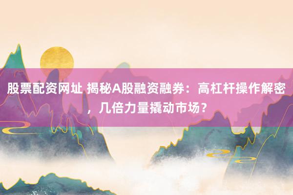 股票配资网址 揭秘A股融资融券：高杠杆操作解密，几倍力量撬动市场？