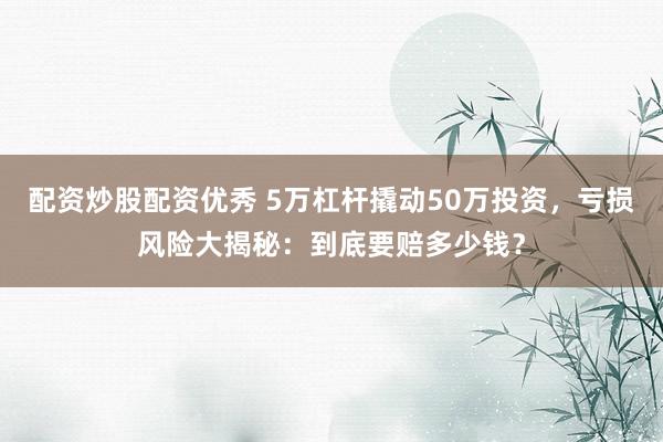 配资炒股配资优秀 5万杠杆撬动50万投资，亏损风险大揭秘：到底要赔多少钱？