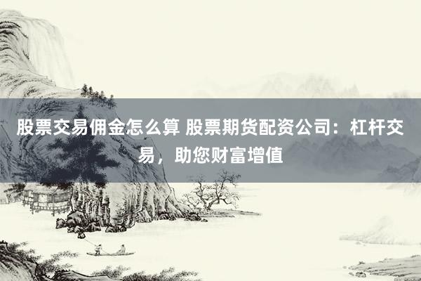 股票交易佣金怎么算 股票期货配资公司：杠杆交易，助您财富增值