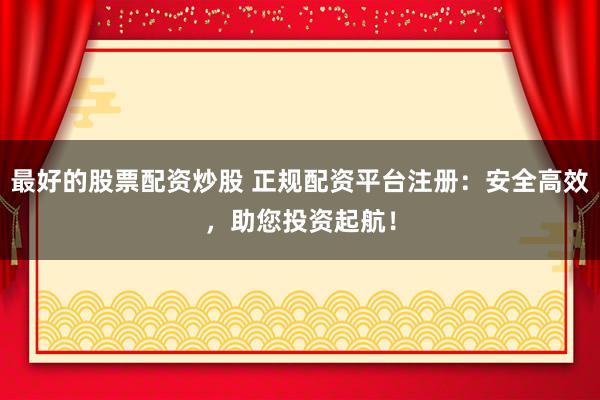 最好的股票配资炒股 正规配资平台注册：安全高效，助您投资起航！