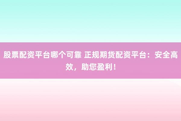 股票配资平台哪个可靠 正规期货配资平台：安全高效，助您盈利！