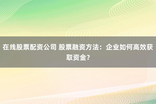 在线股票配资公司 股票融资方法：企业如何高效获取资金？