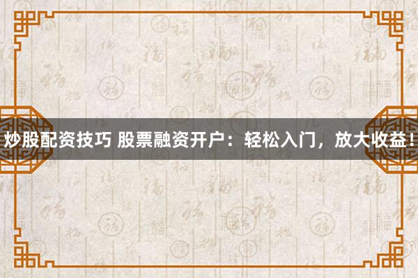 炒股配资技巧 股票融资开户：轻松入门，放大收益！